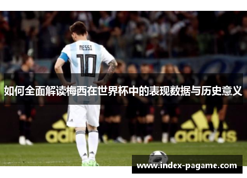 如何全面解读梅西在世界杯中的表现数据与历史意义