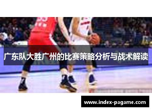 广东队大胜广州的比赛策略分析与战术解读