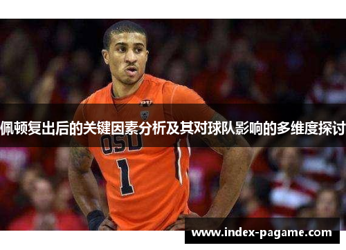 佩顿复出后的关键因素分析及其对球队影响的多维度探讨