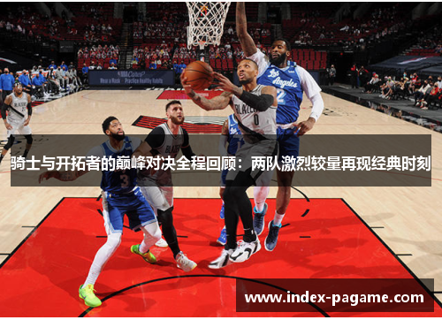 骑士与开拓者的巅峰对决全程回顾:两队激烈较量再现经典时刻 骑士与开拓者的巅峰对决全程回顾:两队激烈较量再现经典时刻