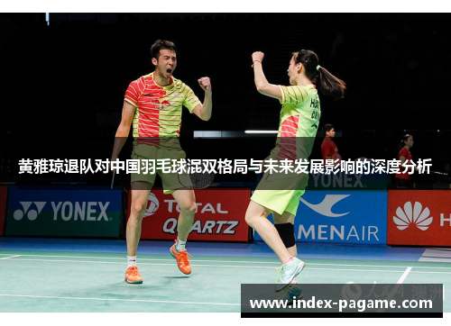 黄雅琼退队对中国羽毛球混双格局与未来发展影响的深度分析 黄雅琼退队对中国羽毛球混双格局与未来发展影响的深度分析