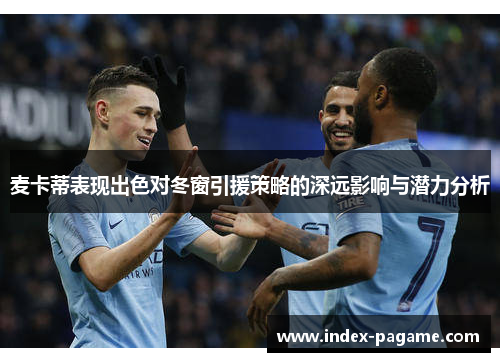 麦卡蒂表现出色对冬窗引援策略的深远影响与潜力分析 麦卡蒂表现出色对冬窗引援策略的深远影响与潜力分析