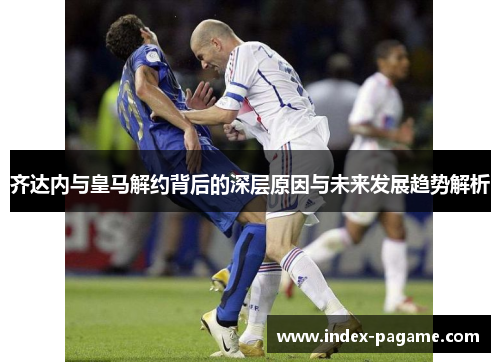 齐达内与皇马解约背后的深层原因与未来发展趋势解析 齐达内与皇马解约背后的深层原因与未来发展趋势解析