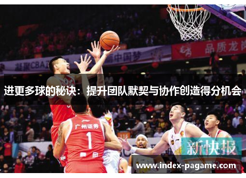 进更多球的秘诀:提升团队默契与协作创造得分机会 进更多球的秘诀:提升团队默契与协作创造得分机会