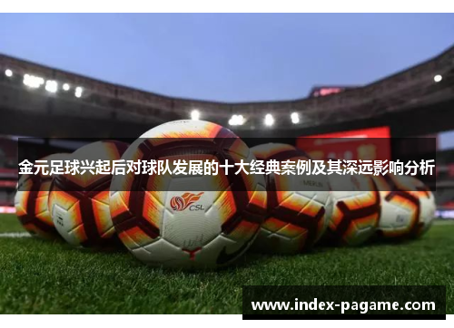 金元足球兴起后对球队发展的十大经典案例及其深远影响分析 金元足球兴起后对球队发展的十大经典案例及其深远影响分析
