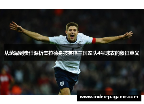 从荣耀到责任深析杰拉德身披英格兰国家队4号球衣的象征意义 从荣耀到责任深析杰拉德身披英格兰国家队4号球衣的象征意义