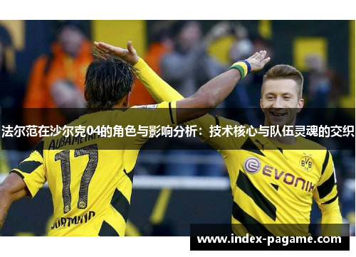 法尔范在沙尔克04的角色与影响分析:技术核心与队伍灵魂的交织 法尔范在沙尔克04的角色与影响分析:技术核心与队伍灵魂的交织