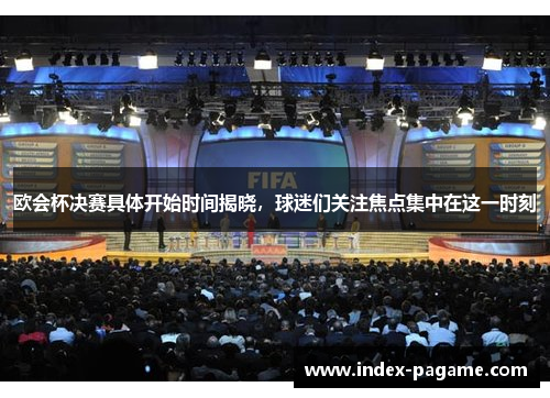 欧会杯决赛具体开始时间揭晓,球迷们关注焦点集中在这一时刻 欧会杯决赛具体开始时间揭晓,球迷们关注焦点集中在这一时刻