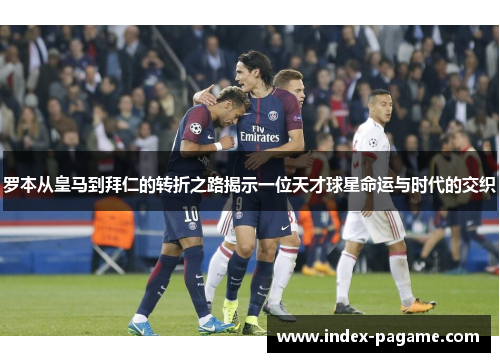 罗本从皇马到拜仁的转折之路揭示一位天才球星命运与时代的交织 罗本从皇马到拜仁的转折之路揭示一位天才球星命运与时代的交织