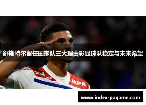 舒斯特尔留任国家队三大理由彰显球队稳定与未来希望 舒斯特尔留任国家队三大理由彰显球队稳定与未来希望