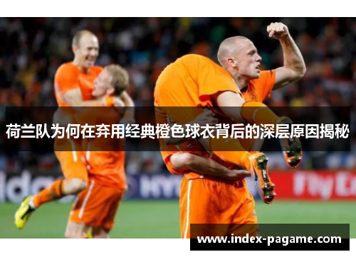 荷兰队为何在弃用经典橙色球衣背后的深层原因揭秘 荷兰队为何在弃用经典橙色球衣背后的深层原因揭秘