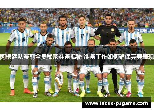 阿根廷队赛前全员秘密准备揭秘 准备工作如何确保完美表现 阿根廷队赛前全员秘密准备揭秘 准备工作如何确保完美表现