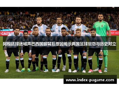 阿根廷球迷嘘声巴西国脚背后原因揭示两国足球恩怨与历史对立 阿根廷球迷嘘声巴西国脚背后原因揭示两国足球恩怨与历史对立