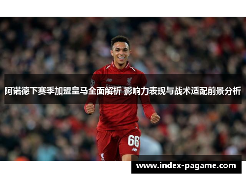 阿诺德下赛季加盟皇马全面解析 影响力表现与战术适配前景分析 阿诺德下赛季加盟皇马全面解析 影响力表现与战术适配前景分析