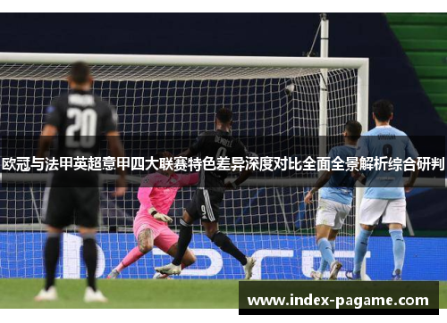 欧冠与法甲英超意甲四大联赛特色差异深度对比全面全景解析综合研判