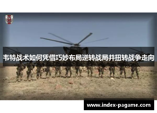 韦特战术如何凭借巧妙布局逆转战局并扭转战争走向