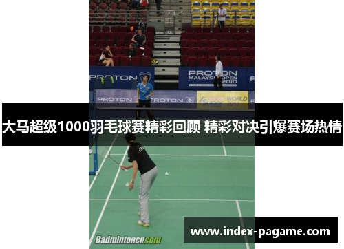 大马超级1000羽毛球赛精彩回顾 精彩对决引爆赛场热情