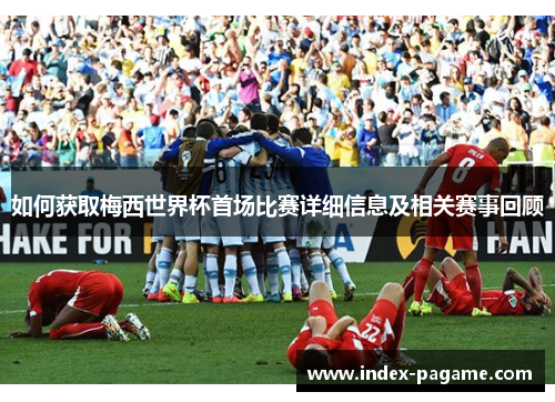 如何获取梅西世界杯首场比赛详细信息及相关赛事回顾
