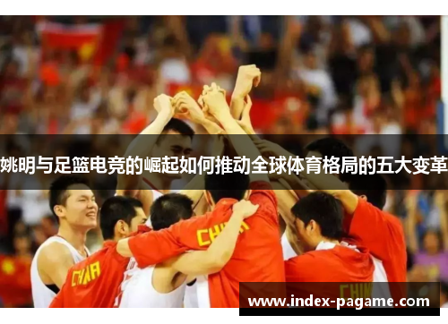 姚明与足篮电竞的崛起如何推动全球体育格局的五大变革