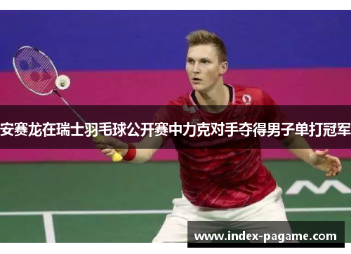 安赛龙在瑞士羽毛球公开赛中力克对手夺得男子单打冠军