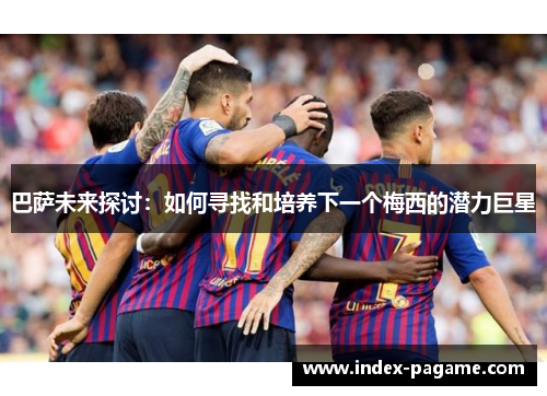 巴萨未来探讨：如何寻找和培养下一个梅西的潜力巨星