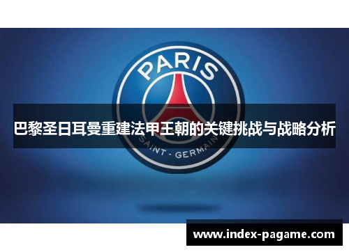巴黎圣日耳曼重建法甲王朝的关键挑战与战略分析