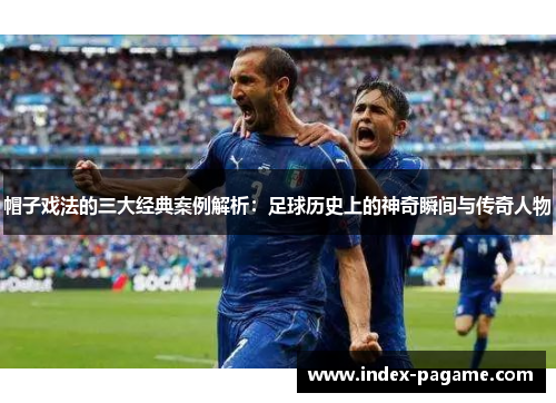 帽子戏法的三大经典案例解析：足球历史上的神奇瞬间与传奇人物