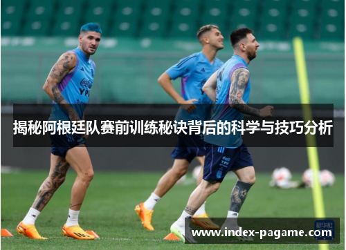 揭秘阿根廷队赛前训练秘诀背后的科学与技巧分析 揭秘阿根廷队赛前训练秘诀背后的科学与技巧分析