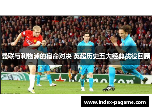 曼联与利物浦的宿命对决 英超历史五大经典战役回顾