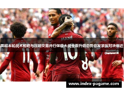英超本轮战术前瞻与压哨交易并行保级大战全面升级态势愈发紧张对决临近