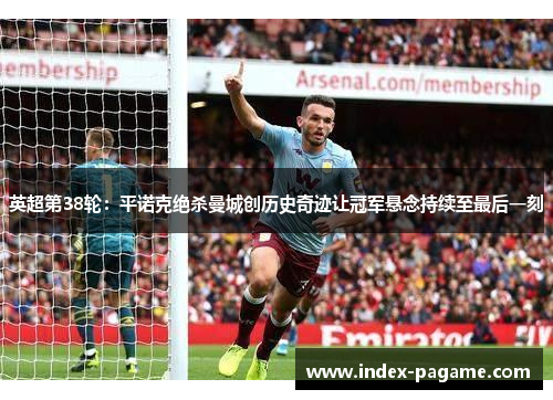 英超第38轮：平诺克绝杀曼城创历史奇迹让冠军悬念持续至最后一刻