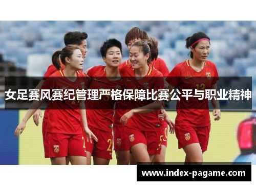 女足赛风赛纪管理严格保障比赛公平与职业精神