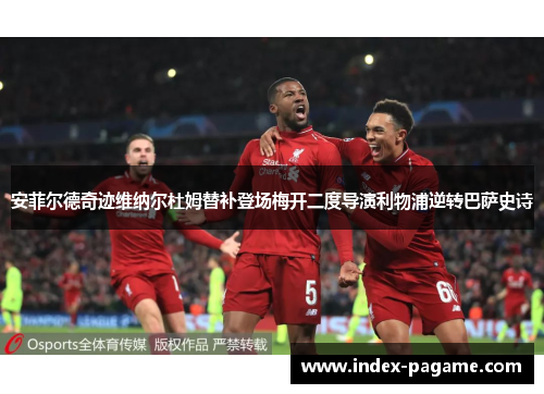 安菲尔德奇迹维纳尔杜姆替补登场梅开二度导演利物浦逆转巴萨史诗
