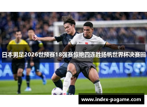 日本男足2026世预赛18强赛惊艳四连胜扬帆世界杯决赛圈
