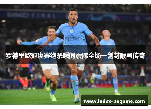 罗德里欧冠决赛绝杀瞬间震撼全场一剑封喉写传奇 罗德里欧冠决赛绝杀瞬间震撼全场一剑封喉写传奇