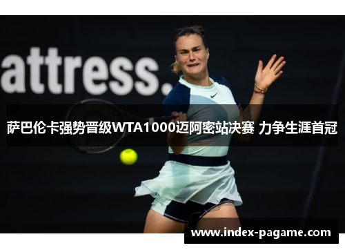 萨巴伦卡强势晋级WTA1000迈阿密站决赛 力争生涯首冠 萨巴伦卡强势晋级WTA1000迈阿密站决赛 力争生涯首冠