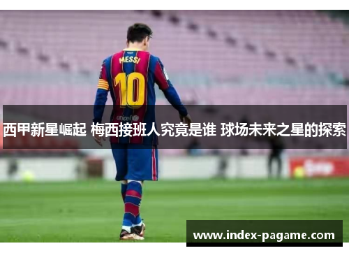 西甲新星崛起 梅西接班人究竟是谁 球场未来之星的探索 西甲新星崛起 梅西接班人究竟是谁 球场未来之星的探索