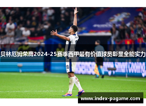 贝林厄姆荣膺2024-25赛季西甲最有价值球员彰显全能实力