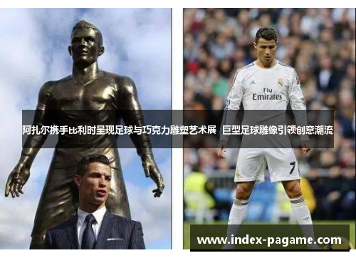 阿扎尔携手比利时呈现足球与巧克力雕塑艺术展  巨型足球雕像引领创意潮流