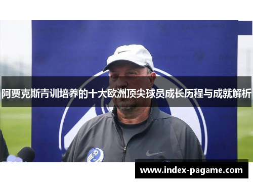 阿贾克斯青训培养的十大欧洲顶尖球员成长历程与成就解析