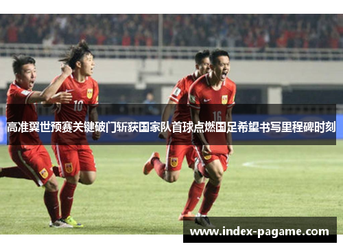高准翼世预赛关键破门斩获国家队首球点燃国足希望书写里程碑时刻