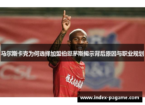马尔斯卡克为何选择加盟伯恩茅斯揭示背后原因与职业规划