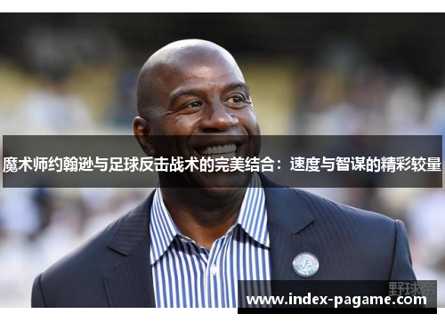 魔术师约翰逊与足球反击战术的完美结合：速度与智谋的精彩较量