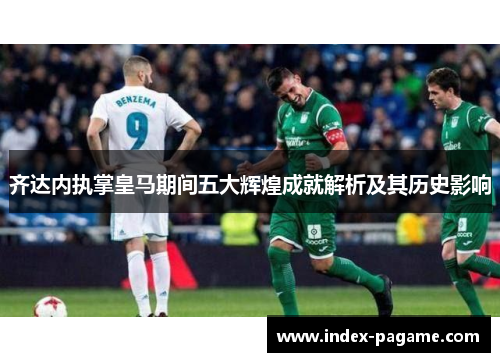 齐达内执掌皇马期间五大辉煌成就解析及其历史影响
