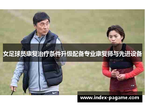 女足球员康复治疗条件升级配备专业康复师与先进设备 女足球员康复治疗条件升级配备专业康复师与先进设备