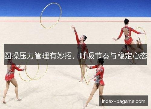圈操压力管理有妙招，呼吸节奏与稳定心态